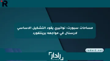 مساحات سبورت: نوانيري يقود التشكيل الأساسي لأرسنال في مواجهة برينتفورد